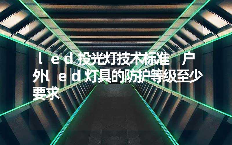 led投光灯技术标准 户外led灯具的防护等级至少要求